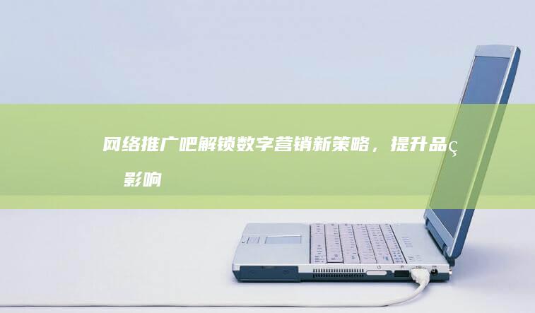 网络推广吧：解锁数字营销新策略，提升品牌影响力